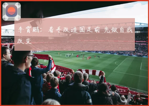 李霄鹏：着手改造国足前 先做自我改变