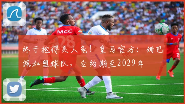 终于抱得美人龟！皇马官方：姆巴佩加盟球队，合约期至2029年