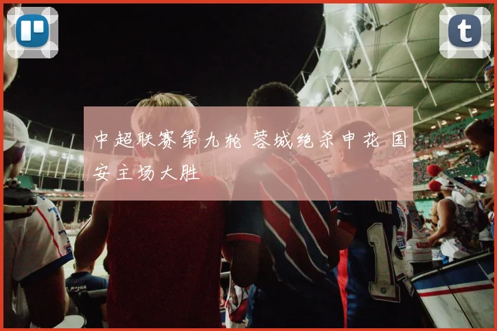 中超联赛第九轮 蓉城绝杀申花 国安主场大胜