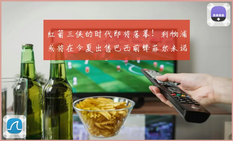 红箭三侠的时代即将落幕！利物浦或将在今夏出售巴西前锋菲尔米诺