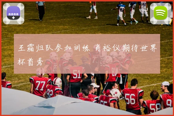 王霜归队参加训练 肖裕仪期待世界杯首秀