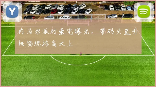 内马尔派对豪宅曝光，带码头直升机场规格高大上
