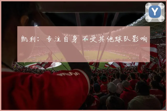 凯利：专注自身 不受其他球队影响