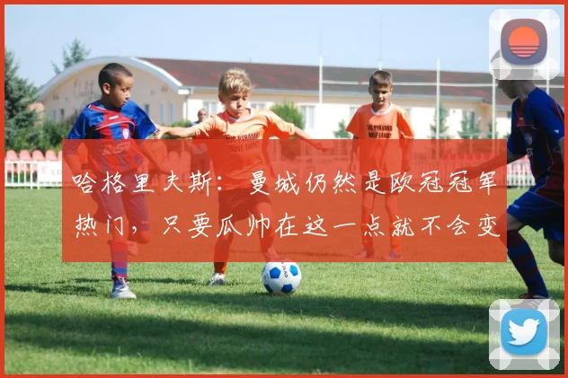哈格里夫斯：曼城仍然是欧冠冠军热门，只要瓜帅在这一点就不会变