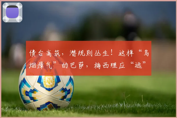 债台高筑，潜规则丛生！这样“乌烟瘴气”的巴萨，梅西理应“逃”