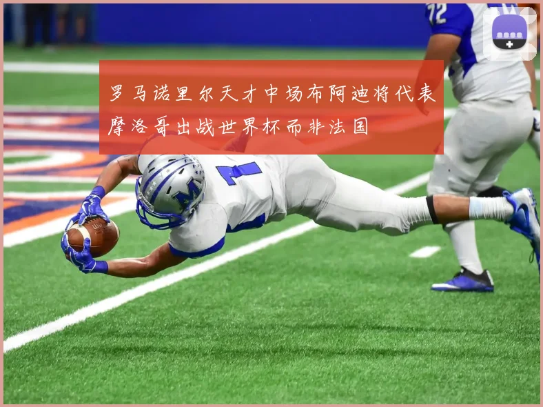 罗马诺里尔天才中场布阿迪将代表摩洛哥出战世界杯而非法国