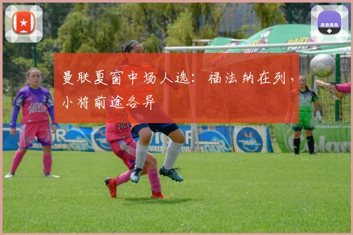 曼联夏窗中场人选：福法纳在列，小将前途各异