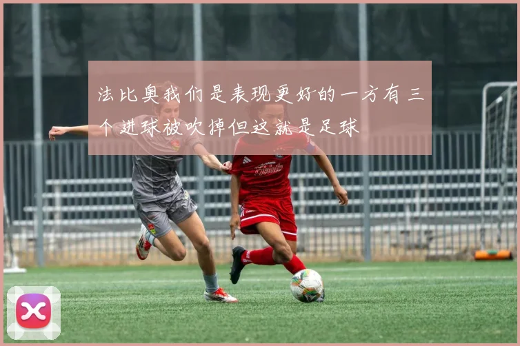 法比奥我们是表现更好的一方有三个进球被吹掉但这就是足球