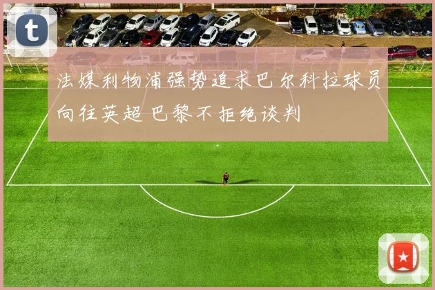法媒利物浦强势追求巴尔科拉球员向往英超 巴黎不拒绝谈判