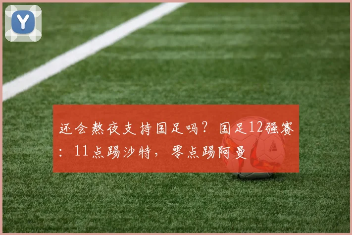 还会熬夜支持国足吗？国足12强赛：11点踢沙特，零点踢阿曼