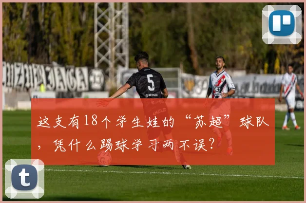 这支有18个学生娃的“苏超”球队，凭什么踢球学习两不误？