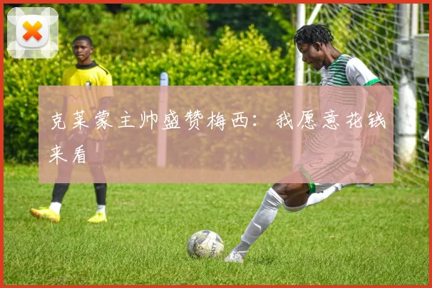 克莱蒙主帅盛赞梅西：我愿意花钱来看