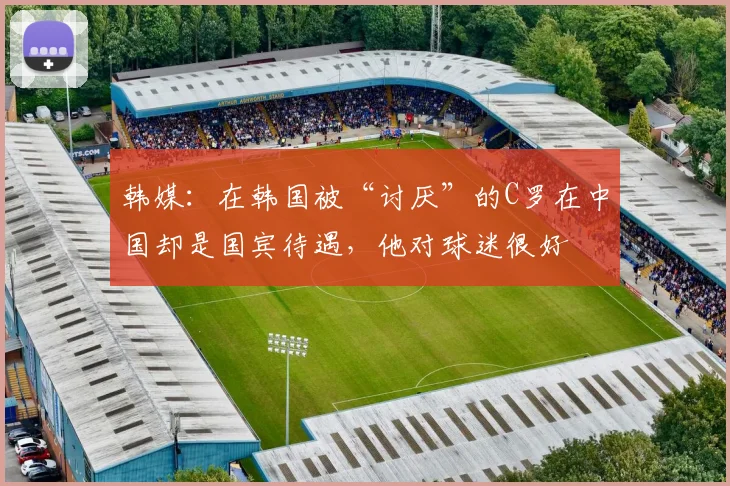 韩媒：在韩国被“讨厌”的C罗在中国却是国宾待遇，他对球迷很好