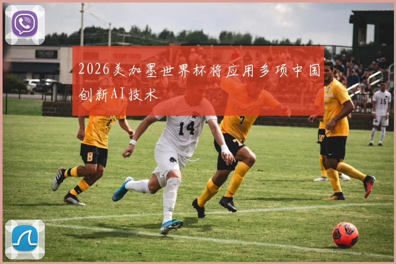 2026美加墨世界杯将应用多项中国创新AI技术