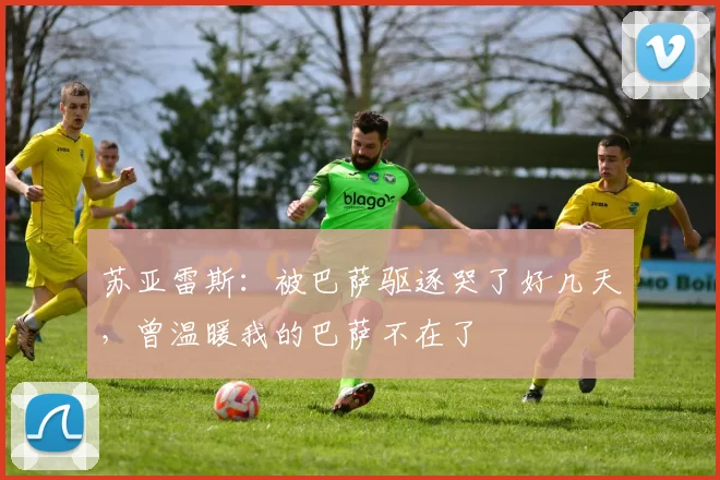 苏亚雷斯：被巴萨驱逐哭了好几天，曾温暖我的巴萨不在了
