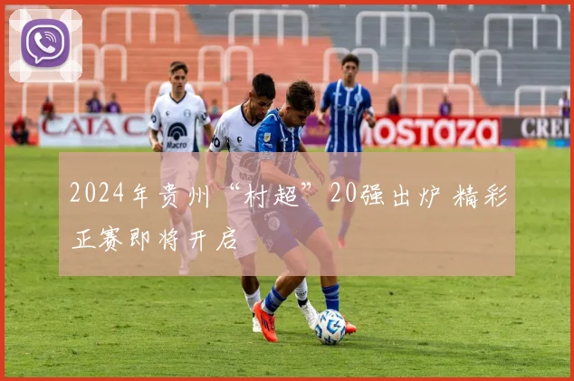 2024年贵州“村超”20强出炉 精彩正赛即将开启