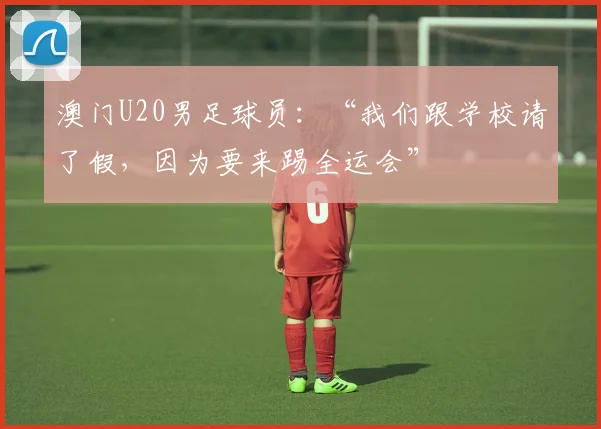 澳门U20男足球员：“我们跟学校请了假，因为要来踢全运会”