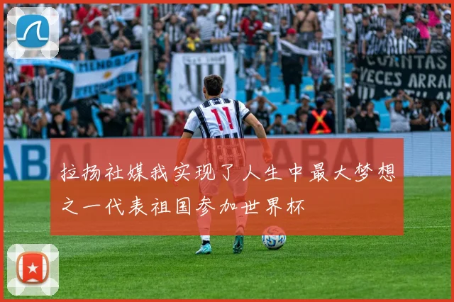 拉扬社媒我实现了人生中最大梦想之一代表祖国参加世界杯